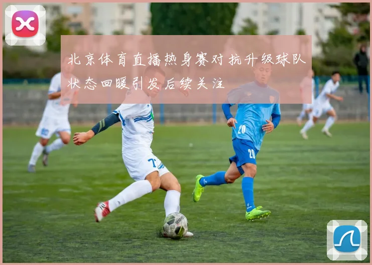 北京体育直播热身赛对抗升级球队状态回暖引发后续关注
